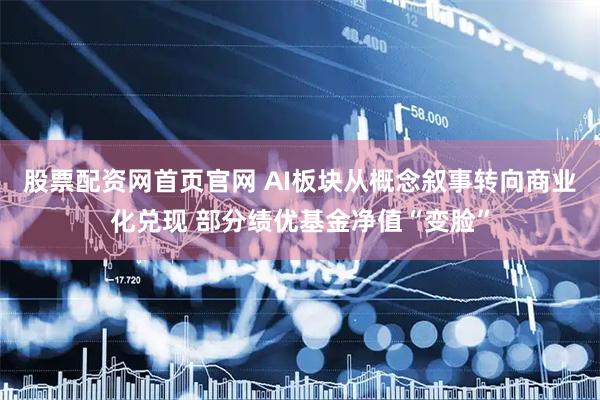 股票配资网首页官网 AI板块从概念叙事转向商业化兑现 部分绩优基金净值“变脸”