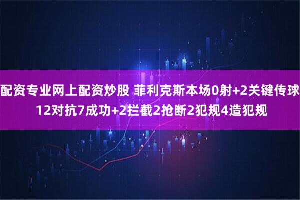 配资专业网上配资炒股 菲利克斯本场0射+2关键传球 12对抗7成功+2拦截2抢断2犯规4造犯规