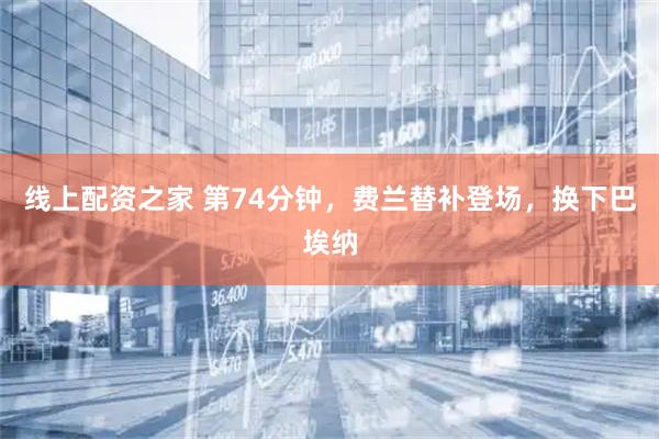 线上配资之家 第74分钟，费兰替补登场，换下巴埃纳