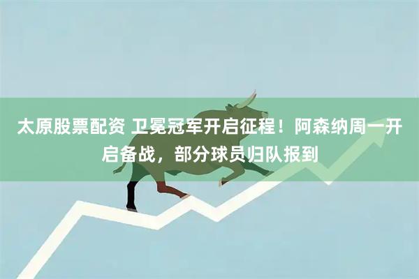 太原股票配资 卫冕冠军开启征程！阿森纳周一开启备战，部分球员归队报到