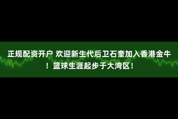 正规配资开户 欢迎新生代后卫石奎加入香港金牛!篮球生涯起步于大湾区!