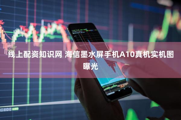 线上配资知识网 海信墨水屏手机A10真机实机图曝光