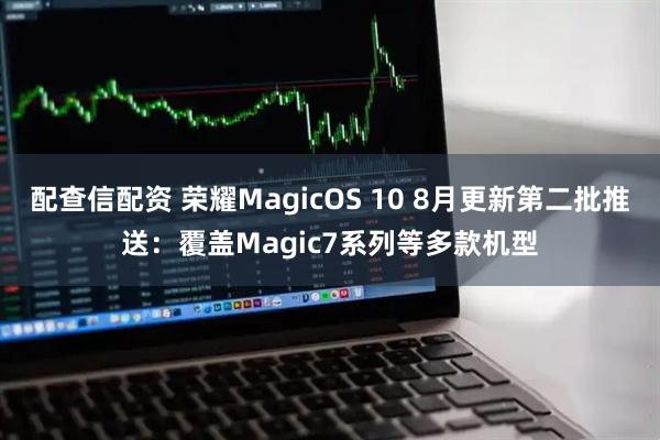 配查信配资 荣耀MagicOS 10 8月更新第二批推送：覆盖Magic7系列等多款机型